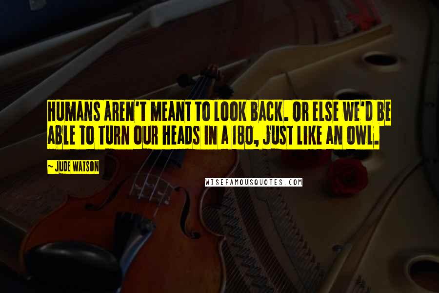 Jude Watson quotes: Humans aren't meant to look back. Or else we'd be able to turn our heads in a 180, just like an owl. Jude Watson quotes: Humans aren't meant to look back. Or else we'd be able to turn our heads in a 180, just like an owl.