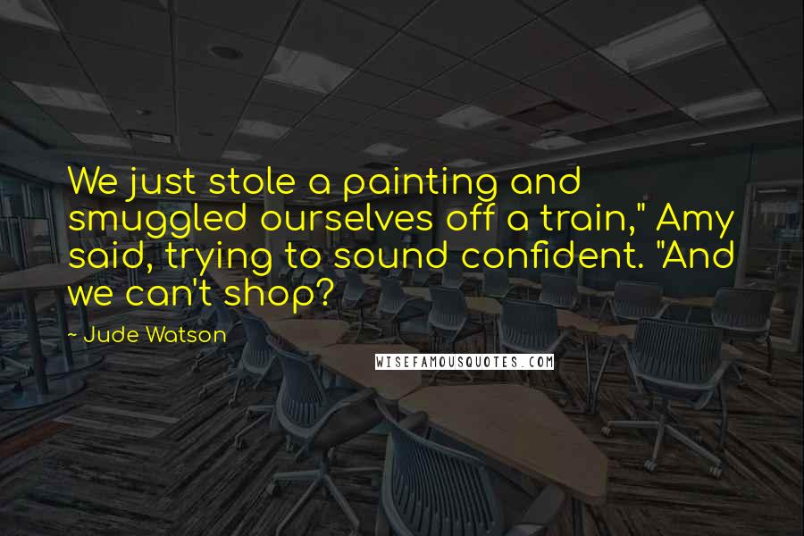 Jude Watson quotes: We just stole a painting and smuggled ourselves off a train," Amy said, trying to sound confident. "And we can't shop?
