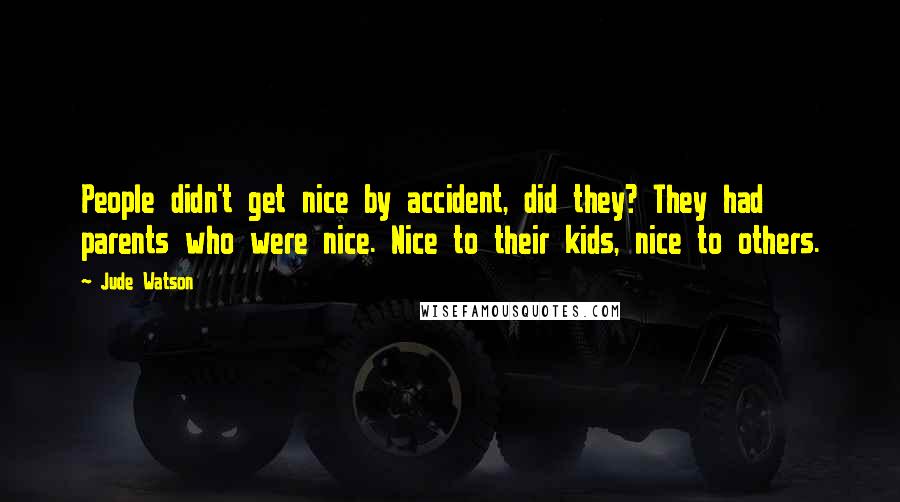Jude Watson quotes: People didn't get nice by accident, did they? They had parents who were nice. Nice to their kids, nice to others.