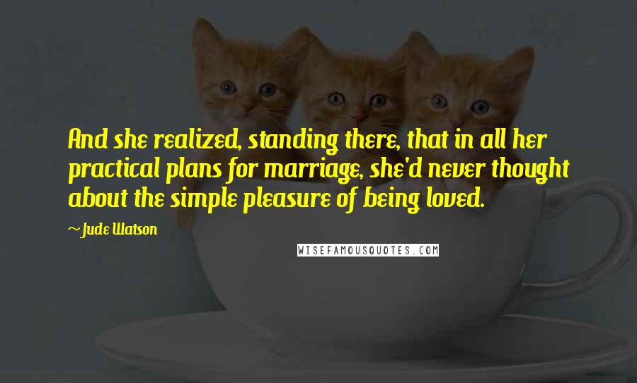 Jude Watson quotes: And she realized, standing there, that in all her practical plans for marriage, she'd never thought about the simple pleasure of being loved.