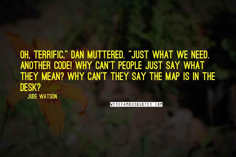 Jude Watson quotes: Oh, terrific," Dan muttered. "Just what we need. Another code! Why can't people just say what they mean? Why can't they say THE MAP IS IN THE DESK? Jude Watson quotes: Oh, terrific," Dan muttered. "Just what we need. Another code! Why can't people just say what they mean? Why can't they say THE MAP IS IN THE DESK?