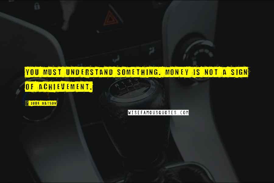 Jude Watson quotes: You must understand something. Money is not a sign of achievement. Jude Watson quotes: You must understand something. Money is not a sign of achievement.