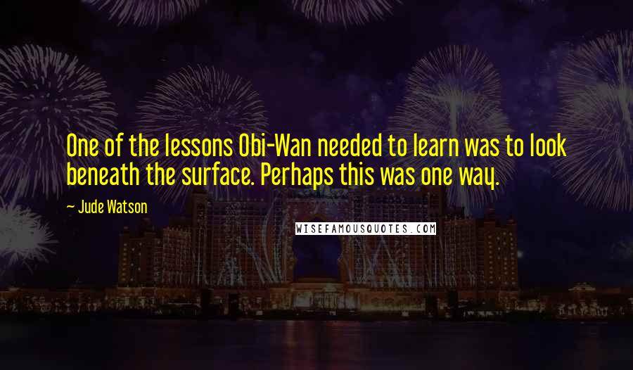 Jude Watson quotes: One of the lessons Obi-Wan needed to learn was to look beneath the surface. Perhaps this was one way.