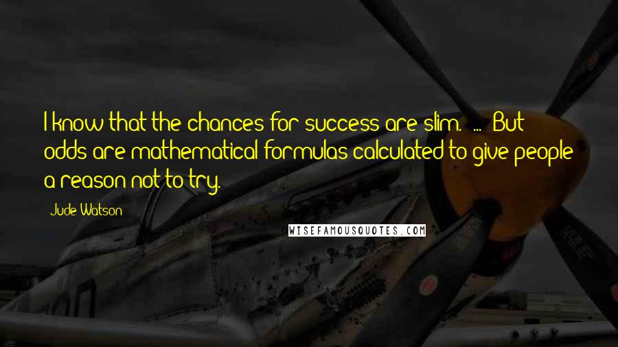 Jude Watson quotes: I know that the chances for success are slim.[ ... ]But odds are mathematical formulas calculated to give people a reason not to try.