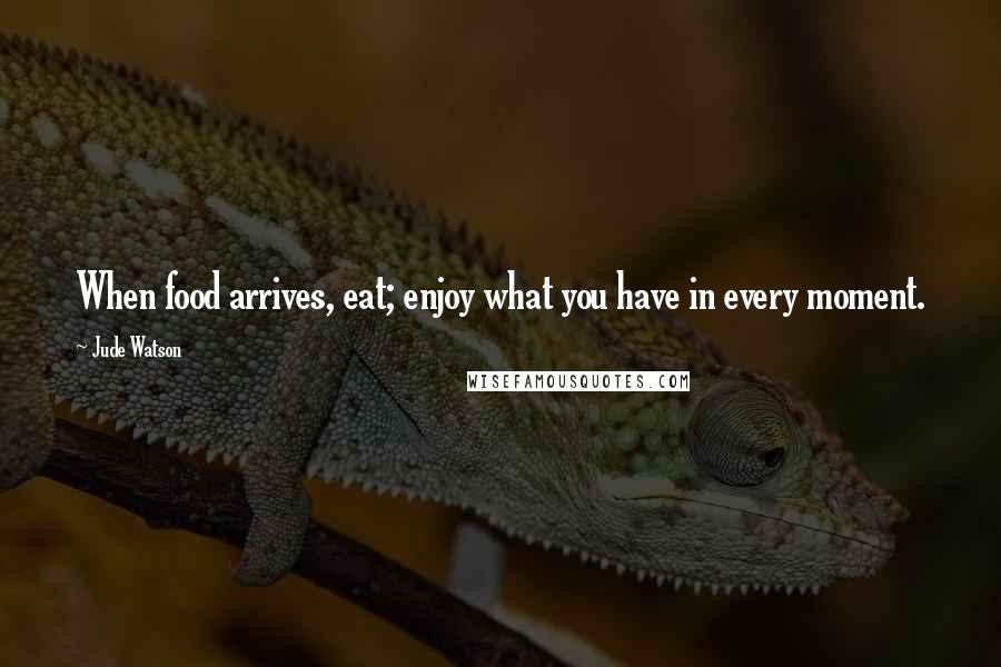 Jude Watson quotes: When food arrives, eat; enjoy what you have in every moment.