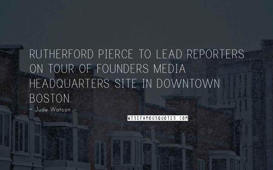 Jude Watson quotes: RUTHERFORD PIERCE TO LEAD REPORTERS ON TOUR OF FOUNDERS MEDIA HEADQUARTERS SITE IN DOWNTOWN BOSTON.