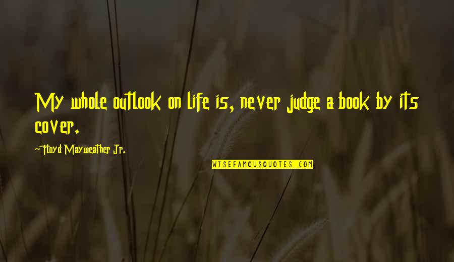 Judge A Book Quotes By Floyd Mayweather Jr.: My whole outlook on life is, never judge