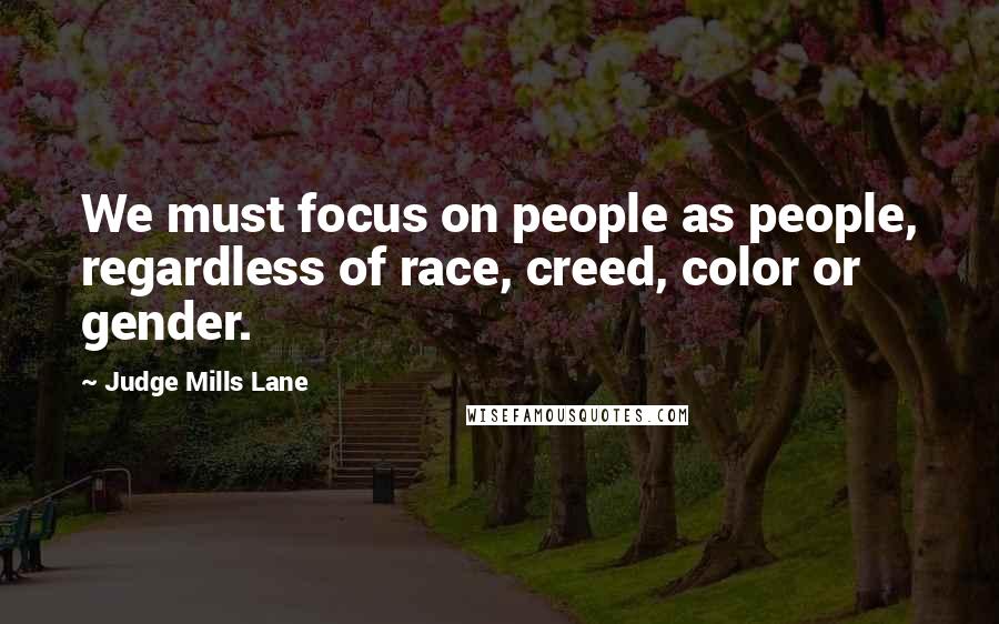 Judge Mills Lane quotes: We must focus on people as people, regardless of race, creed, color or gender.