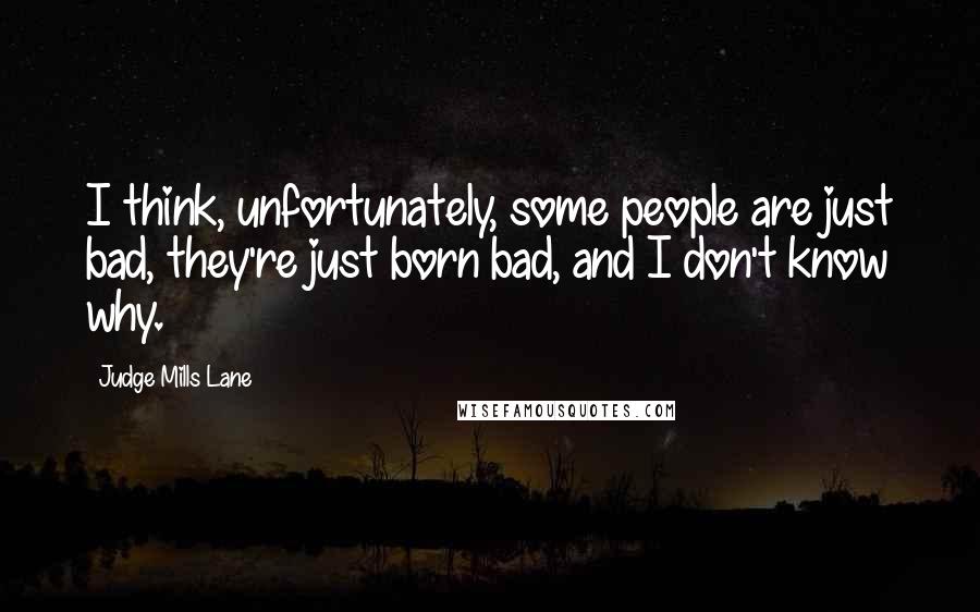 Judge Mills Lane quotes: I think, unfortunately, some people are just bad, they're just born bad, and I don't know why.