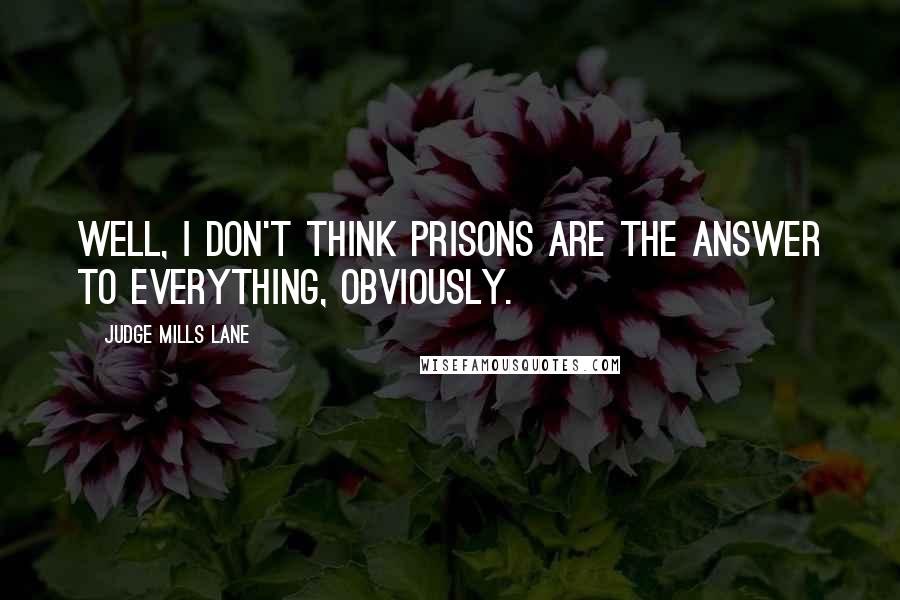 Judge Mills Lane quotes: Well, I don't think prisons are the answer to everything, obviously. Judge Mills Lane quotes: Well, I don't think prisons are the answer to everything, obviously.