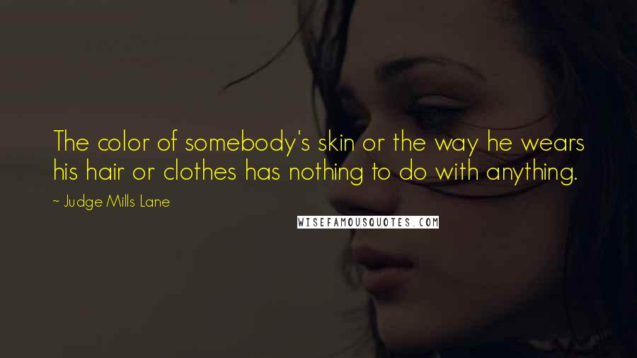 Judge Mills Lane quotes: The color of somebody's skin or the way he wears his hair or clothes has nothing to do with anything. Judge Mills Lane quotes: The color of somebody's skin or the way he wears his hair or clothes has nothing to do with anything.