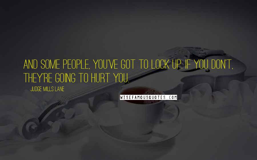 Judge Mills Lane quotes: And some people, you've got to lock up. If you don't, they're going to hurt you. Judge Mills Lane quotes: And some people, you've got to lock up. If you don't, they're going to hurt you.