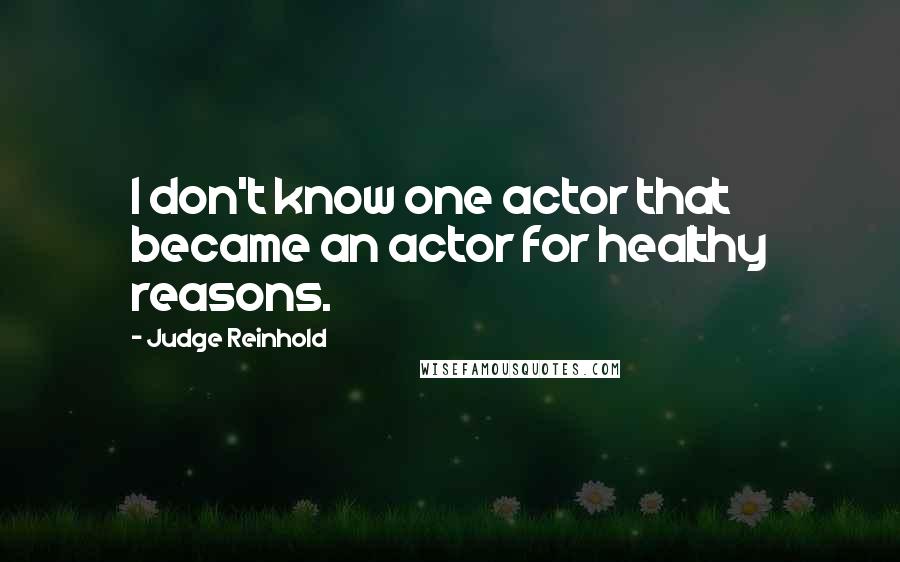 Judge Reinhold quotes: I don't know one actor that became an actor for healthy reasons.