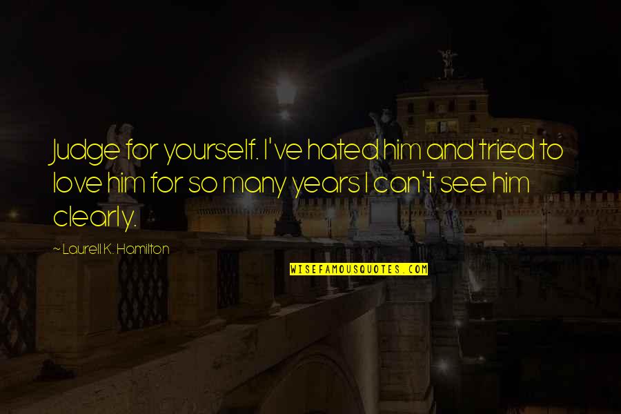 Judge Yourself Quotes By Laurell K. Hamilton: Judge for yourself. I've hated him and tried Judge Yourself Quotes By Laurell K. Hamilton: Judge for yourself. I've hated him and tried