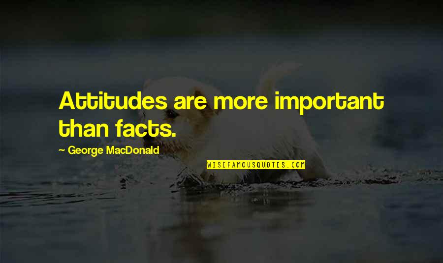 Judged By Society Quotes By George MacDonald: Attitudes are more important than facts.