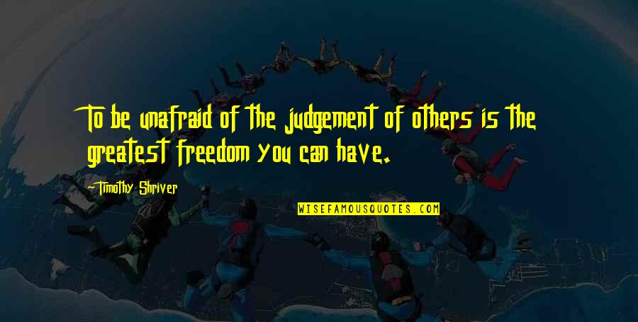 Judgement On Others Quotes By Timothy Shriver: To be unafraid of the judgement of others