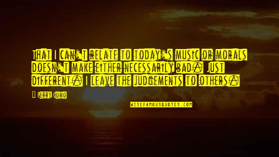 Judgements Quotes By Perry Como: That I can't relate to today's music or Judgements Quotes By Perry Como: That I can't relate to today's music or