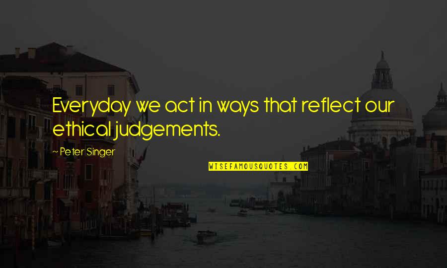Judgements Quotes By Peter Singer: Everyday we act in ways that reflect our