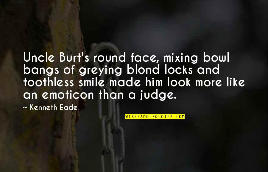 Judges And Justice Quotes By Kenneth Eade: Uncle Burt's round face, mixing bowl bangs of Judges And Justice Quotes By Kenneth Eade: Uncle Burt's round face, mixing bowl bangs of