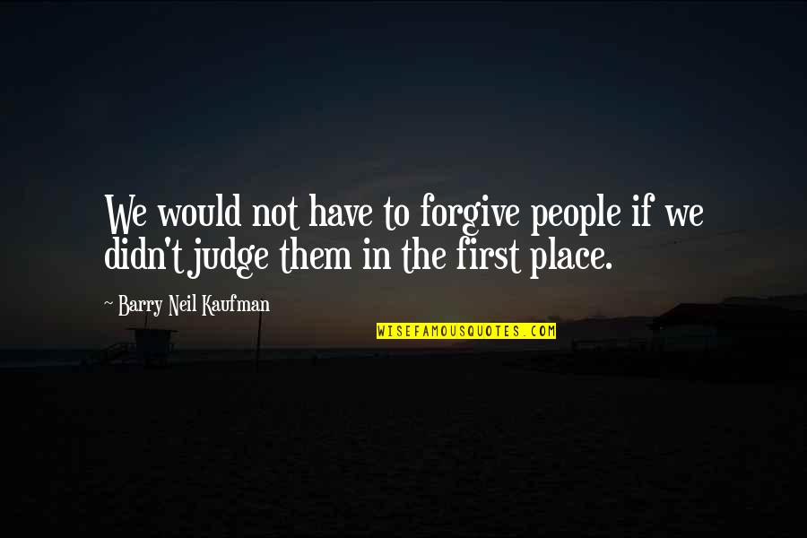 Judging People Quotes By Barry Neil Kaufman: We would not have to forgive people if