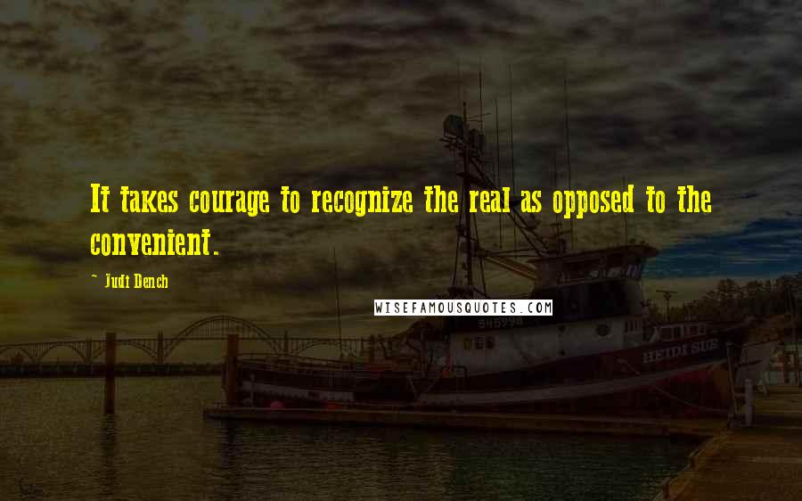 Judi Dench quotes: It takes courage to recognize the real as opposed to the convenient.