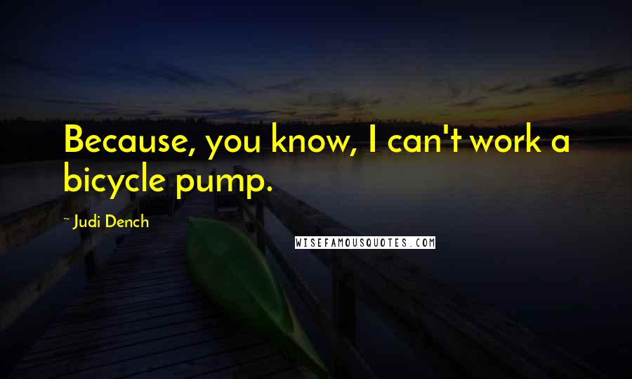 Judi Dench quotes: Because, you know, I can't work a bicycle pump.