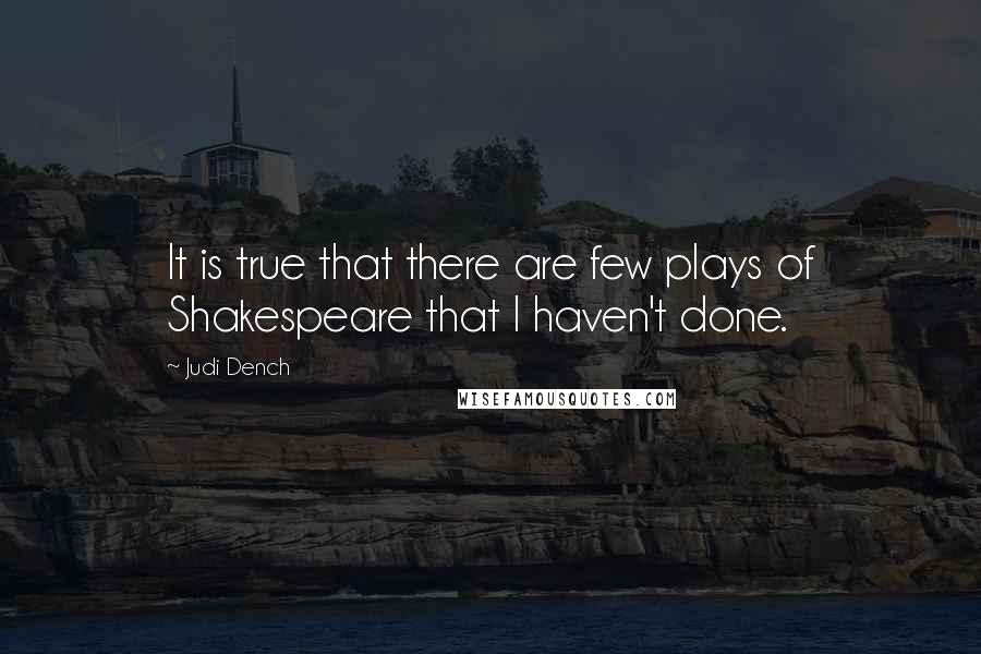 Judi Dench quotes: It is true that there are few plays of Shakespeare that I haven't done.