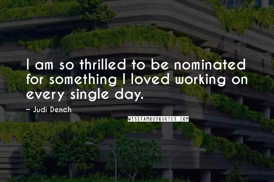 Judi Dench quotes: I am so thrilled to be nominated for something I loved working on every single day.