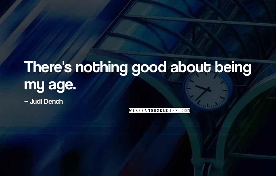 Judi Dench quotes: There's nothing good about being my age.