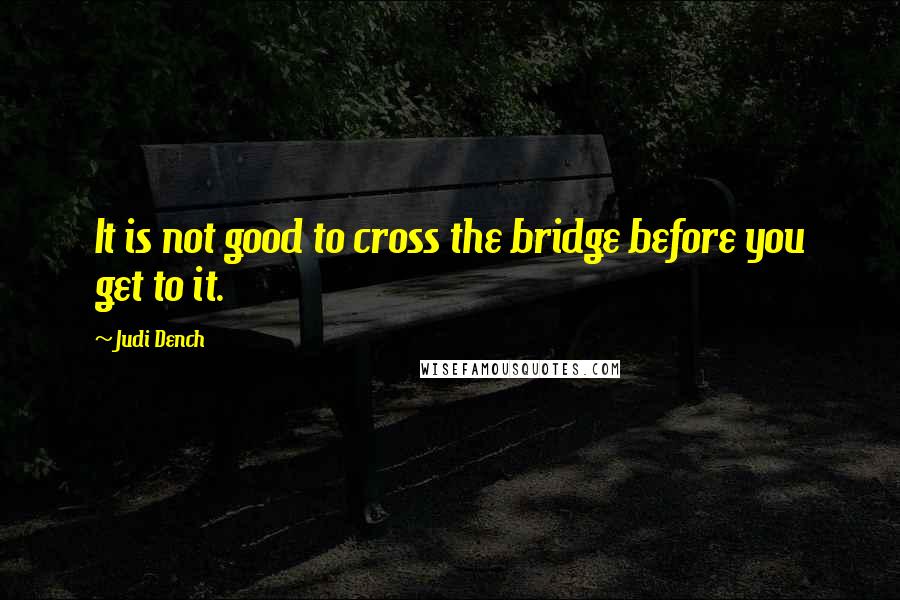 Judi Dench quotes: It is not good to cross the bridge before you get to it.