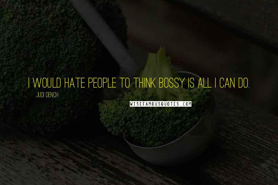 Judi Dench quotes: I would hate people to think bossy is all I can do.