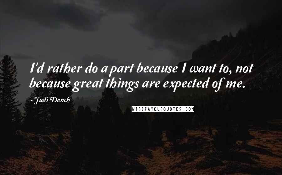 Judi Dench quotes: I'd rather do a part because I want to, not because great things are expected of me.