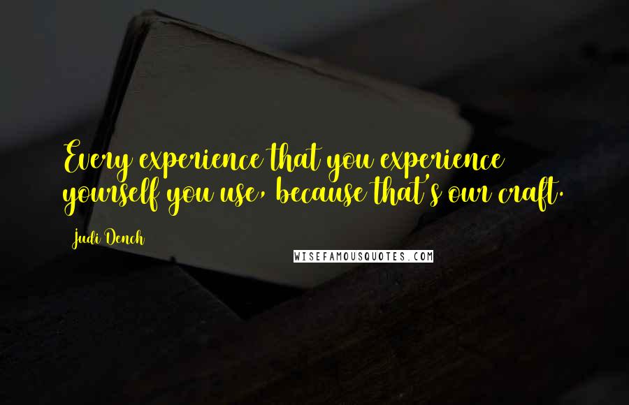 Judi Dench quotes: Every experience that you experience yourself you use, because that's our craft.