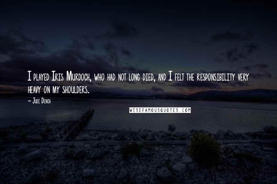 Judi Dench quotes: I played Iris Murdoch, who had not long died, and I felt the responsibility very heavy on my shoulders.