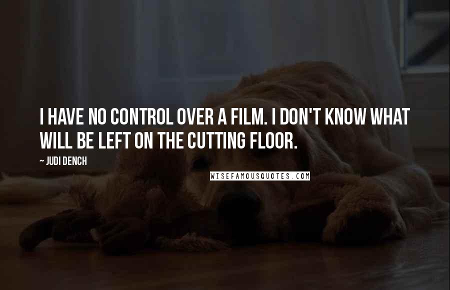 Judi Dench quotes: I have no control over a film. I don't know what will be left on the cutting floor.