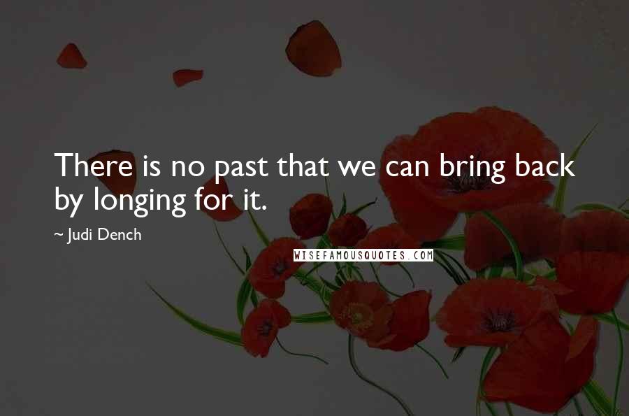 Judi Dench quotes: There is no past that we can bring back by longing for it.