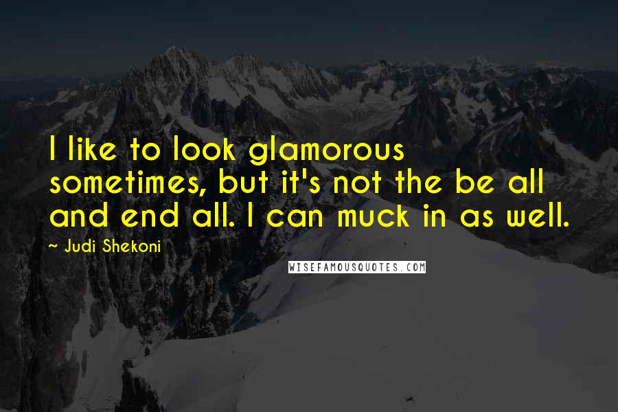 Judi Shekoni quotes: I like to look glamorous sometimes, but it's not the be all and end all. I can muck in as well.