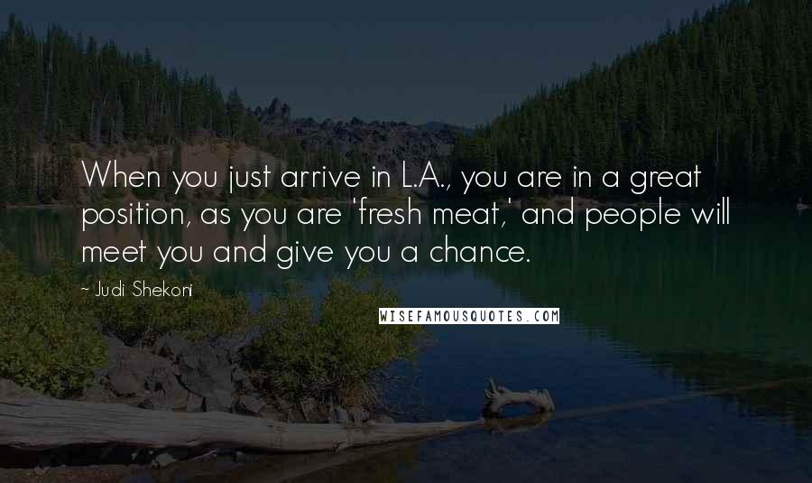 Judi Shekoni quotes: When you just arrive in L.A., you are in a great position, as you are 'fresh meat,' and people will meet you and give you a chance.