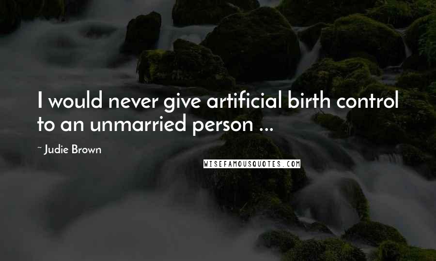 Judie Brown quotes: I would never give artificial birth control to an unmarried person ...