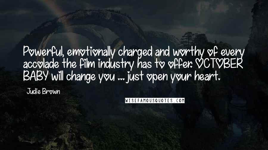 Judie Brown quotes: Powerful, emotionally charged and worthy of every accolade the film industry has to offer. OCTOBER BABY will change you ... just open your heart.