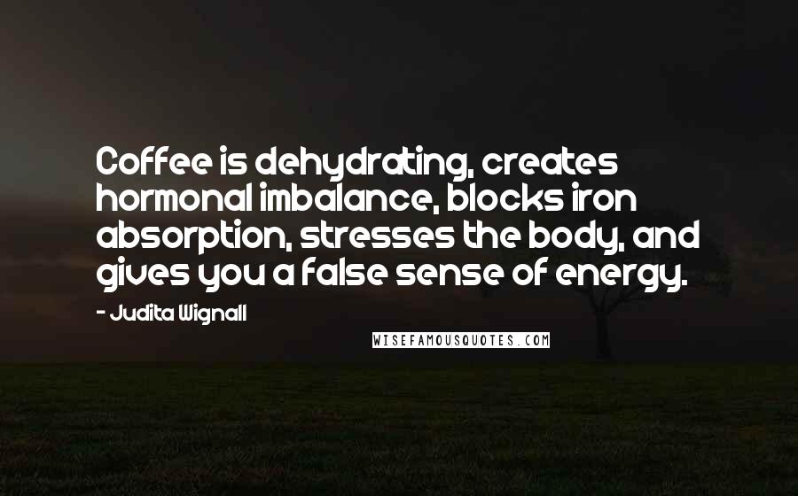 Judita Wignall quotes: Coffee is dehydrating, creates hormonal imbalance, blocks iron absorption, stresses the body, and gives you a false sense of energy.