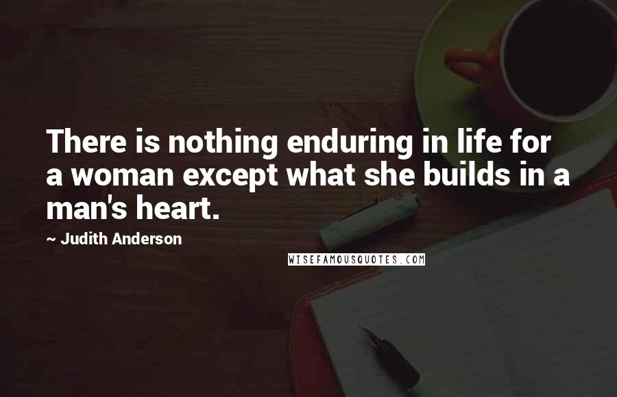 Judith Anderson quotes: There is nothing enduring in life for a woman except what she builds in a man's heart.