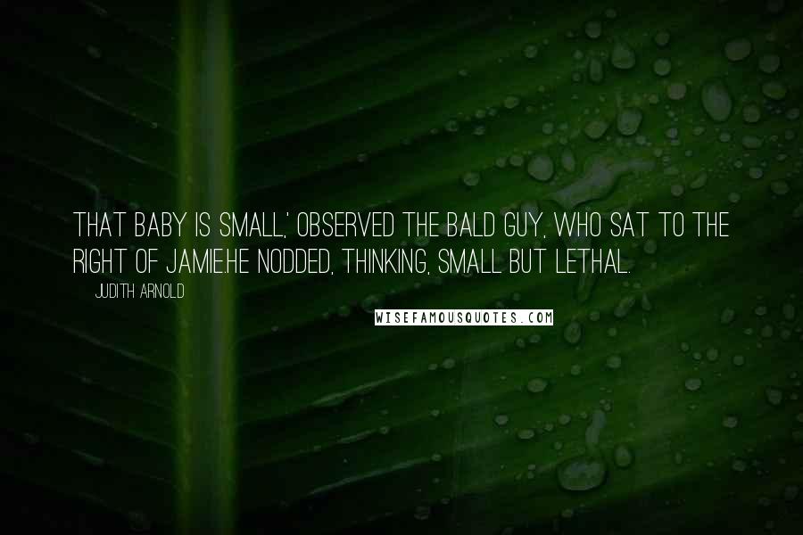 Judith Arnold quotes: That baby is small,' observed the bald guy, who sat to the right of Jamie.He nodded, thinking, small but lethal. Judith Arnold quotes: That baby is small,' observed the bald guy, who sat to the right of Jamie.He nodded, thinking, small but lethal.