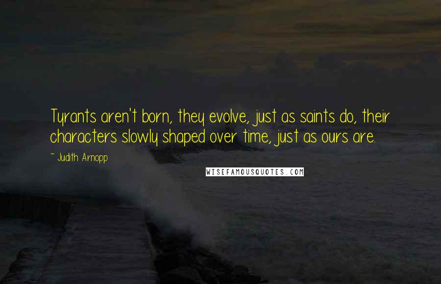 Judith Arnopp quotes: Tyrants aren't born, they evolve, just as saints do, their characters slowly shaped over time, just as ours are.