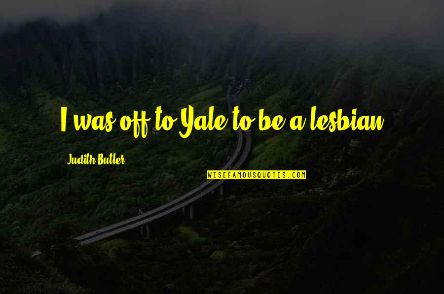 Judith Butler Best Quotes By Judith Butler: I was off to Yale to be a Judith Butler Best Quotes By Judith Butler: I was off to Yale to be a