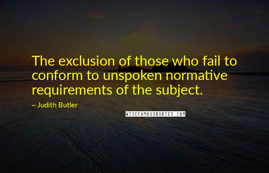 Judith Butler quotes: The exclusion of those who fail to conform to unspoken normative requirements of the subject.