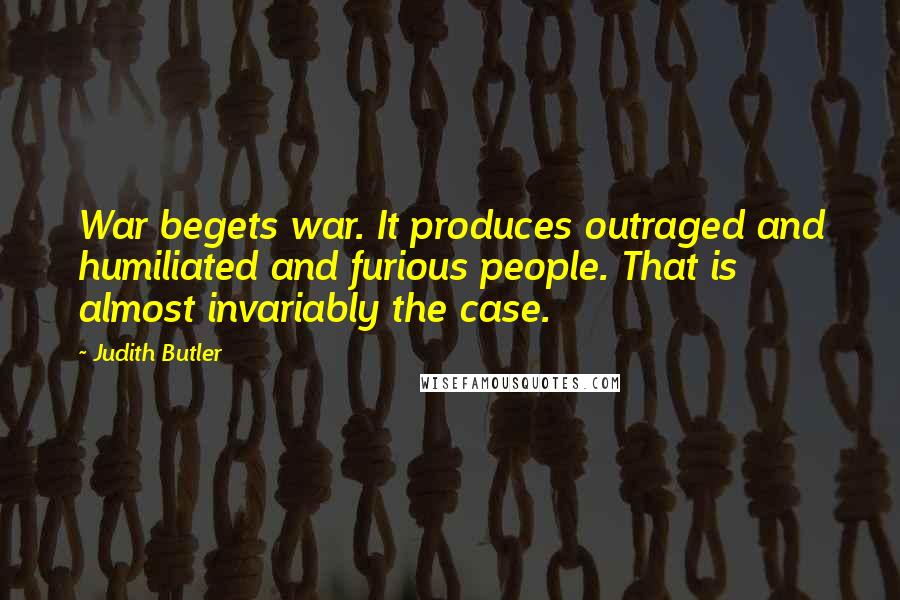 Judith Butler quotes: War begets war. It produces outraged and humiliated and furious people. That is almost invariably the case.