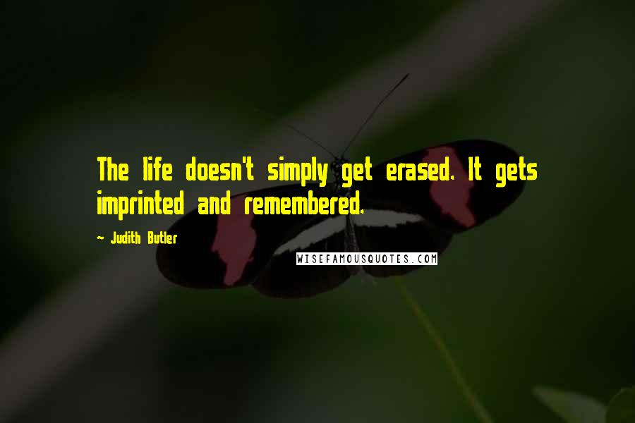 Judith Butler quotes: The life doesn't simply get erased. It gets imprinted and remembered.