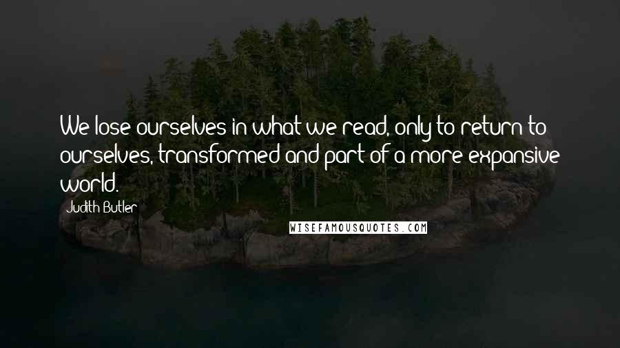 Judith Butler quotes: We lose ourselves in what we read, only to return to ourselves, transformed and part of a more expansive world.