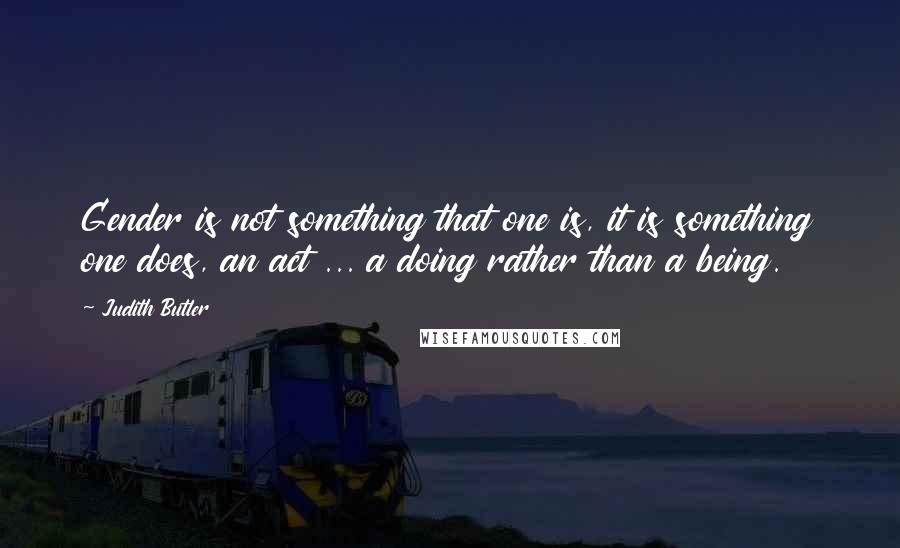 Judith Butler quotes: Gender is not something that one is, it is something one does, an act ... a doing rather than a being.